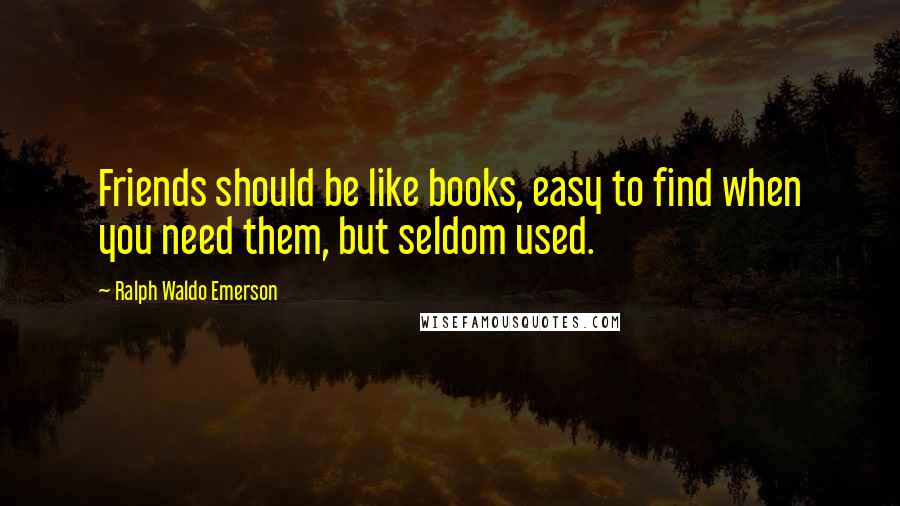 Ralph Waldo Emerson Quotes: Friends should be like books, easy to find when you need them, but seldom used.