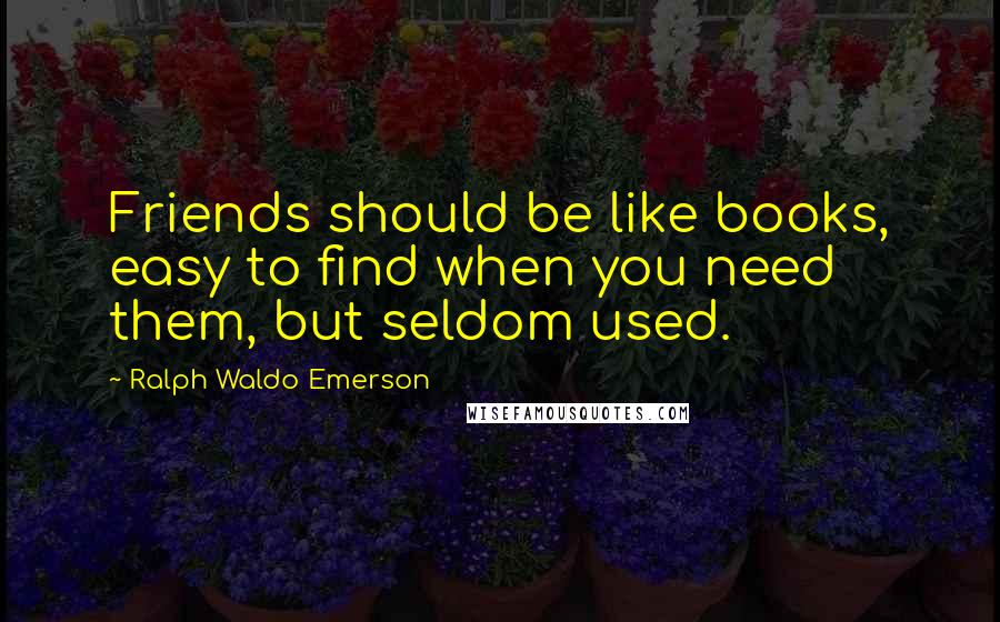 Ralph Waldo Emerson Quotes: Friends should be like books, easy to find when you need them, but seldom used.
