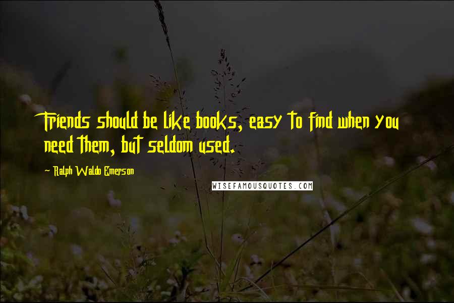 Ralph Waldo Emerson Quotes: Friends should be like books, easy to find when you need them, but seldom used.