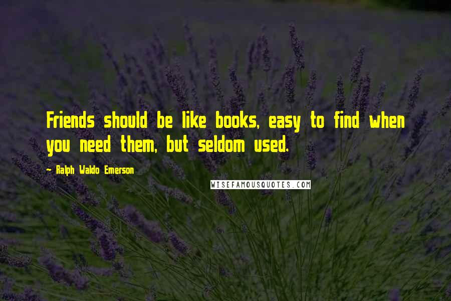 Ralph Waldo Emerson Quotes: Friends should be like books, easy to find when you need them, but seldom used.