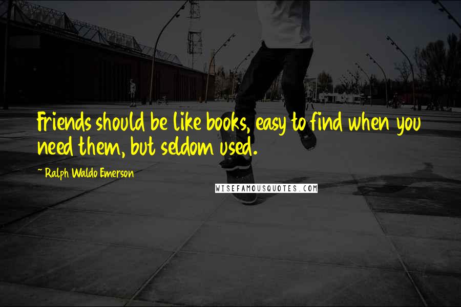 Ralph Waldo Emerson Quotes: Friends should be like books, easy to find when you need them, but seldom used.