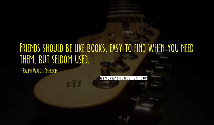 Ralph Waldo Emerson Quotes: Friends should be like books, easy to find when you need them, but seldom used.
