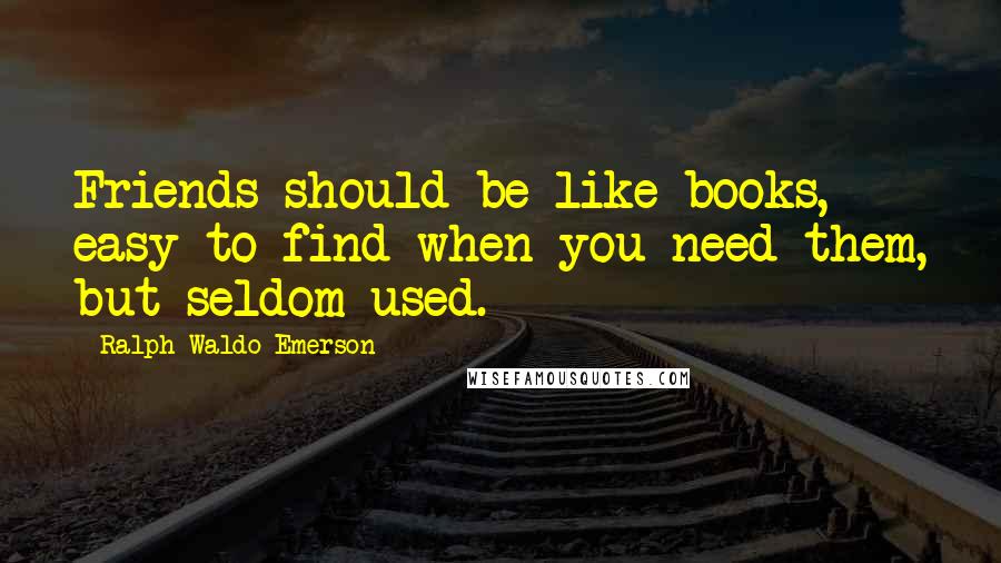 Ralph Waldo Emerson Quotes: Friends should be like books, easy to find when you need them, but seldom used.