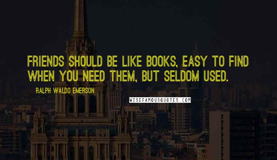 Ralph Waldo Emerson Quotes: Friends should be like books, easy to find when you need them, but seldom used.