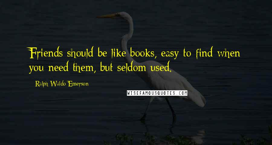 Ralph Waldo Emerson Quotes: Friends should be like books, easy to find when you need them, but seldom used.