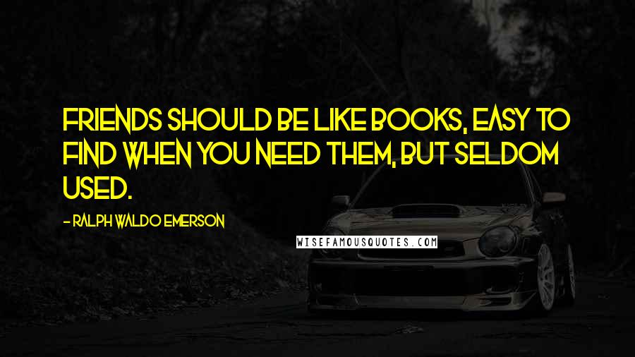 Ralph Waldo Emerson Quotes: Friends should be like books, easy to find when you need them, but seldom used.