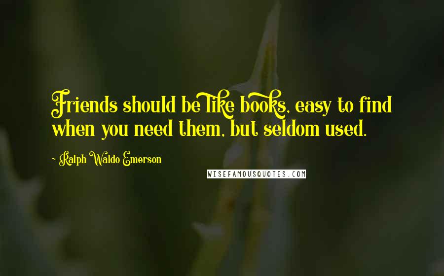 Ralph Waldo Emerson Quotes: Friends should be like books, easy to find when you need them, but seldom used.