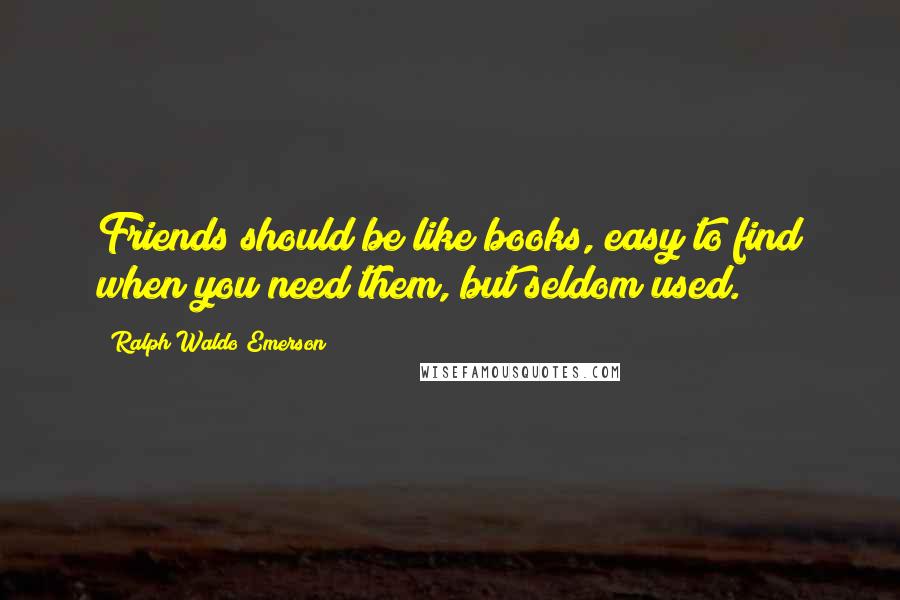 Ralph Waldo Emerson Quotes: Friends should be like books, easy to find when you need them, but seldom used.