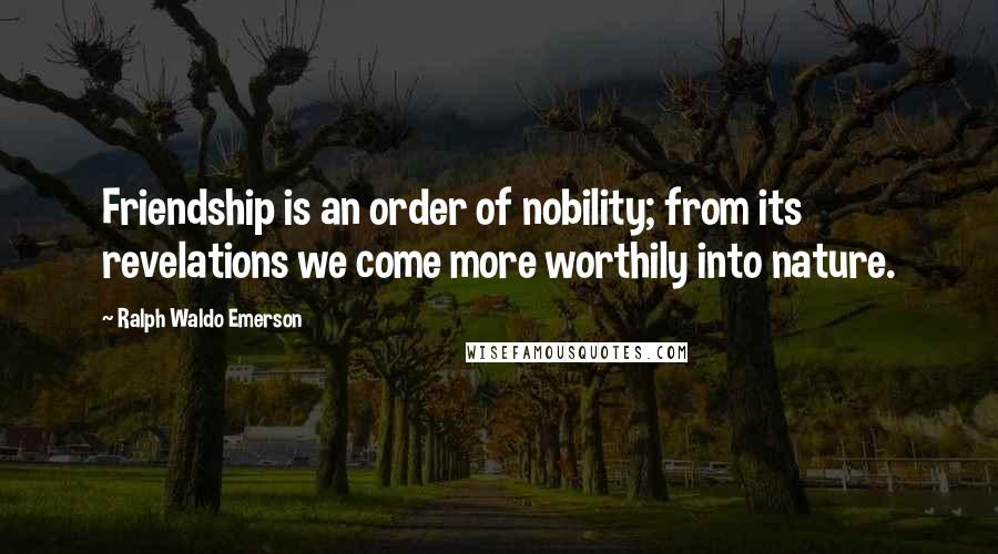 Ralph Waldo Emerson Quotes: Friendship is an order of nobility; from its revelations we come more worthily into nature.