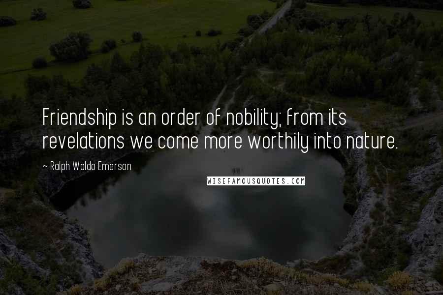 Ralph Waldo Emerson Quotes: Friendship is an order of nobility; from its revelations we come more worthily into nature.