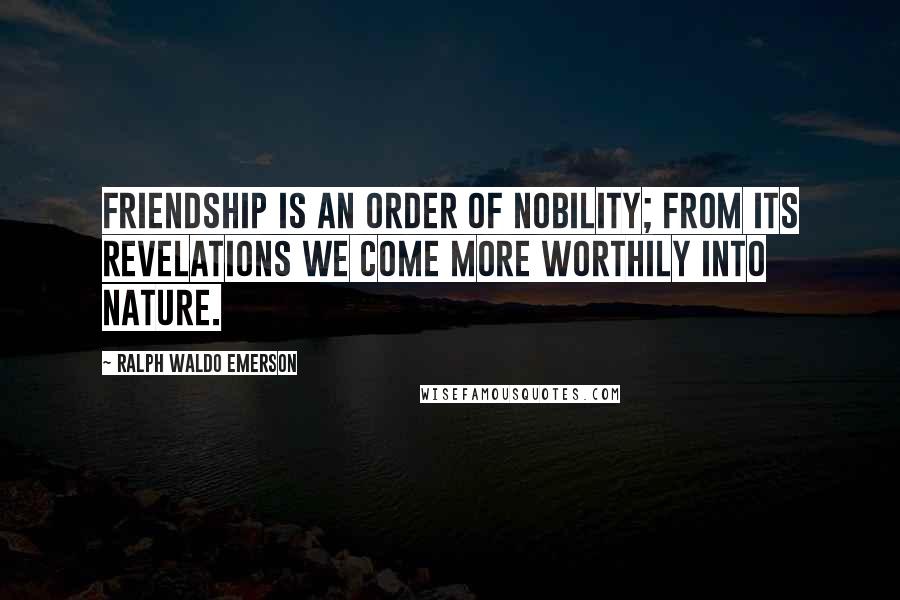 Ralph Waldo Emerson Quotes: Friendship is an order of nobility; from its revelations we come more worthily into nature.