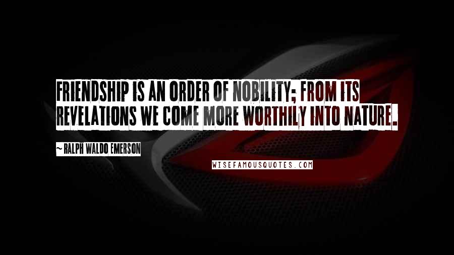 Ralph Waldo Emerson Quotes: Friendship is an order of nobility; from its revelations we come more worthily into nature.