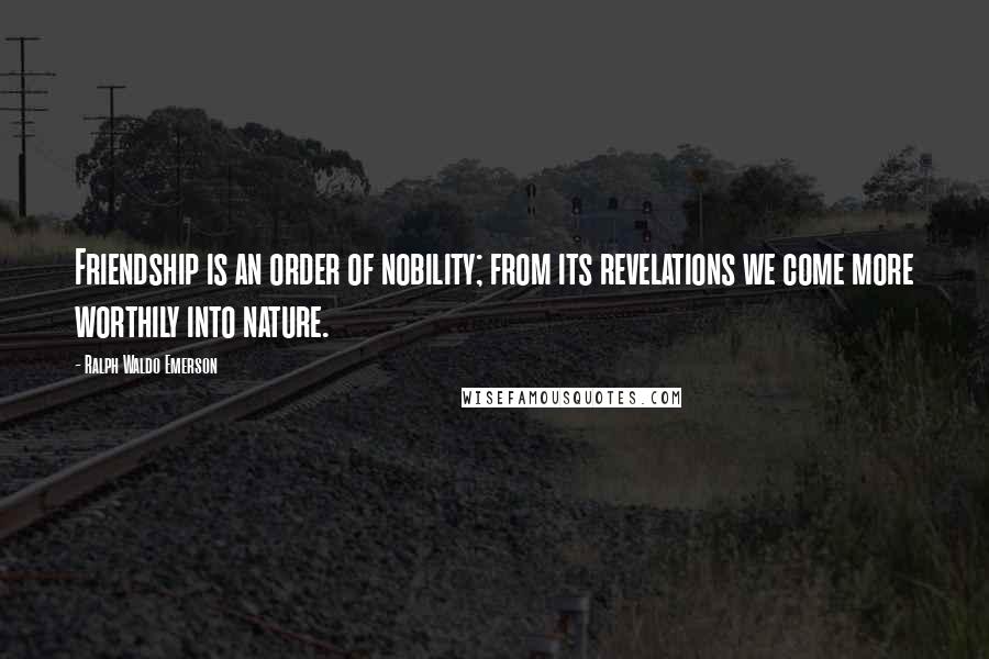 Ralph Waldo Emerson Quotes: Friendship is an order of nobility; from its revelations we come more worthily into nature.