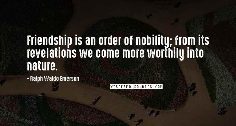 Ralph Waldo Emerson Quotes: Friendship is an order of nobility; from its revelations we come more worthily into nature.