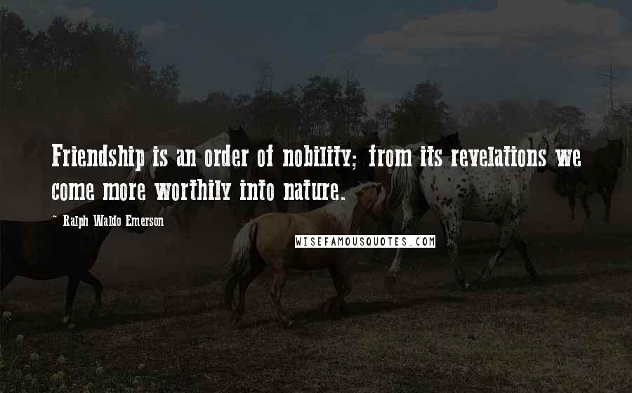 Ralph Waldo Emerson Quotes: Friendship is an order of nobility; from its revelations we come more worthily into nature.