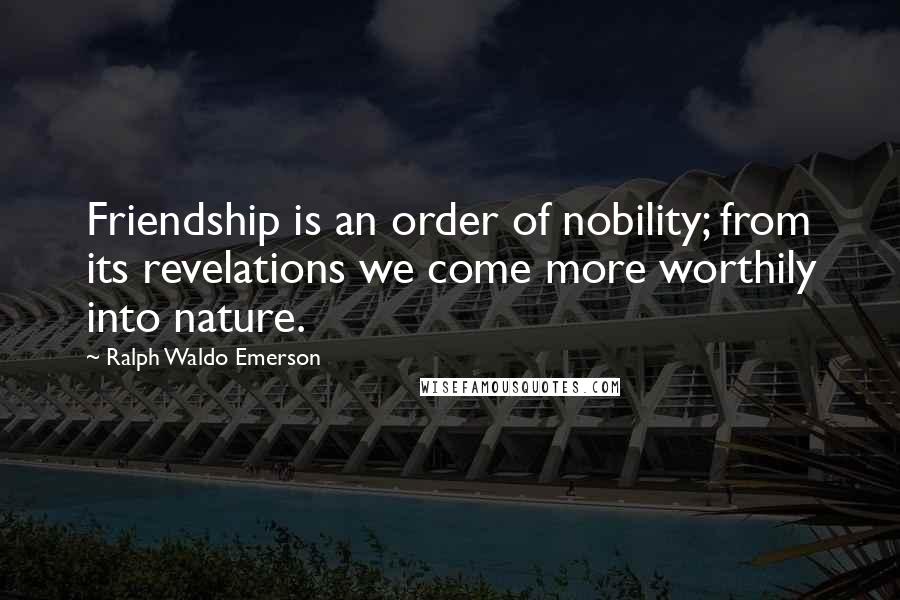 Ralph Waldo Emerson Quotes: Friendship is an order of nobility; from its revelations we come more worthily into nature.