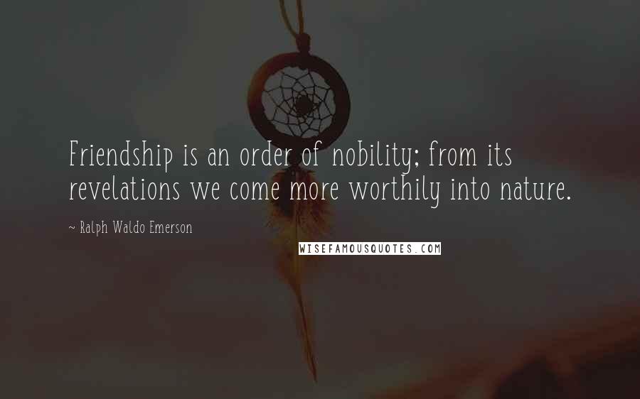 Ralph Waldo Emerson Quotes: Friendship is an order of nobility; from its revelations we come more worthily into nature.