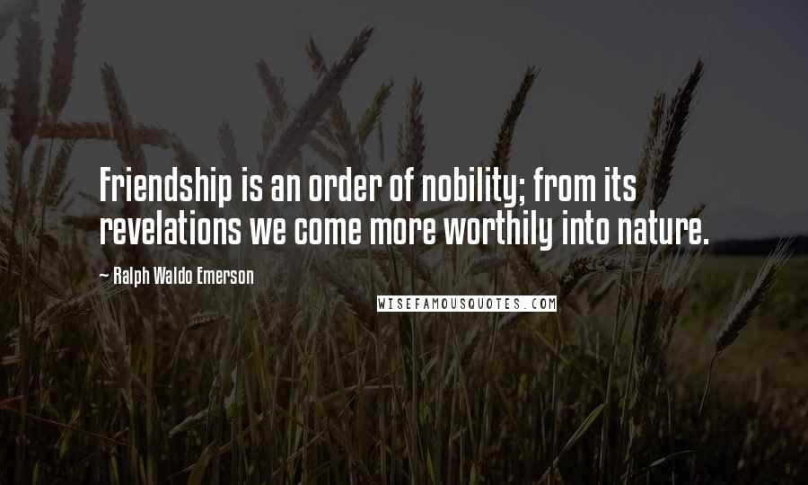 Ralph Waldo Emerson Quotes: Friendship is an order of nobility; from its revelations we come more worthily into nature.