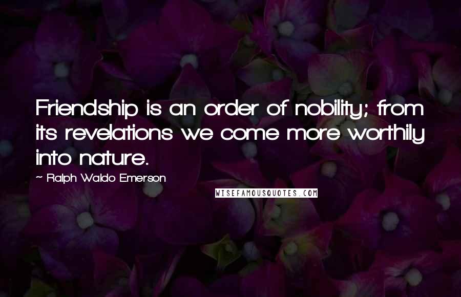 Ralph Waldo Emerson Quotes: Friendship is an order of nobility; from its revelations we come more worthily into nature.