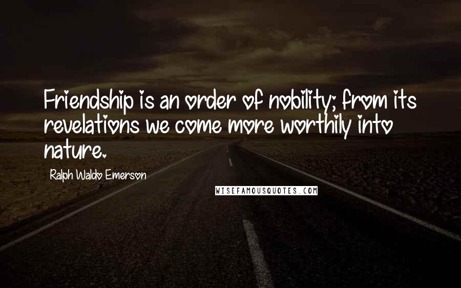 Ralph Waldo Emerson Quotes: Friendship is an order of nobility; from its revelations we come more worthily into nature.