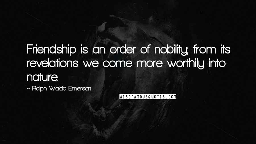 Ralph Waldo Emerson Quotes: Friendship is an order of nobility; from its revelations we come more worthily into nature.