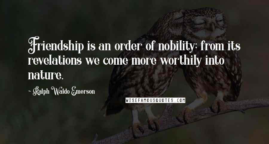 Ralph Waldo Emerson Quotes: Friendship is an order of nobility; from its revelations we come more worthily into nature.