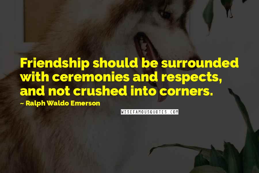 Ralph Waldo Emerson Quotes: Friendship should be surrounded with ceremonies and respects, and not crushed into corners.
