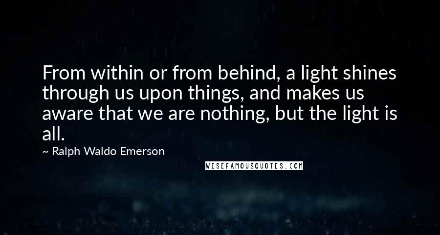 Ralph Waldo Emerson Quotes: From within or from behind, a light shines through us upon things, and makes us aware that we are nothing, but the light is all.