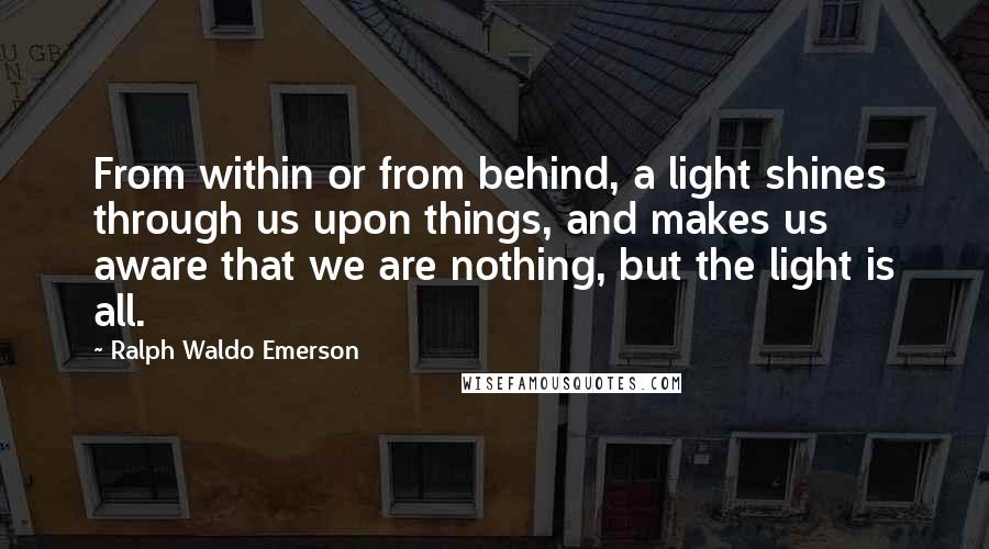 Ralph Waldo Emerson Quotes: From within or from behind, a light shines through us upon things, and makes us aware that we are nothing, but the light is all.