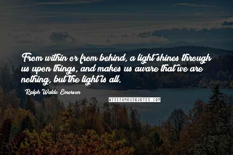 Ralph Waldo Emerson Quotes: From within or from behind, a light shines through us upon things, and makes us aware that we are nothing, but the light is all.