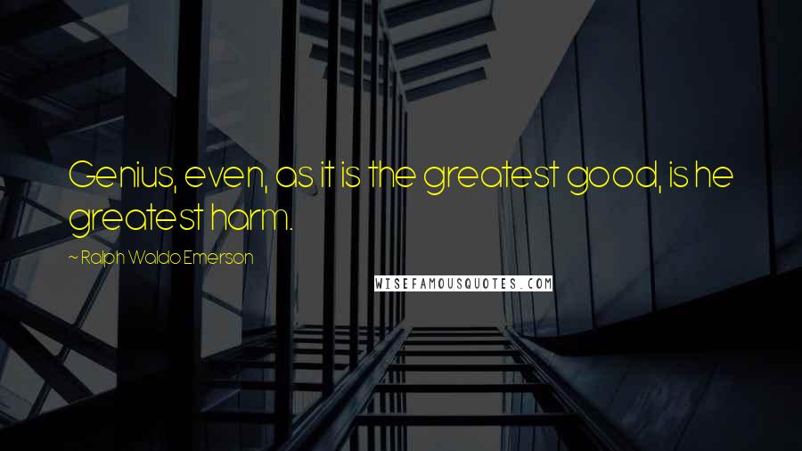 Ralph Waldo Emerson Quotes: Genius, even, as it is the greatest good, is he greatest harm.
