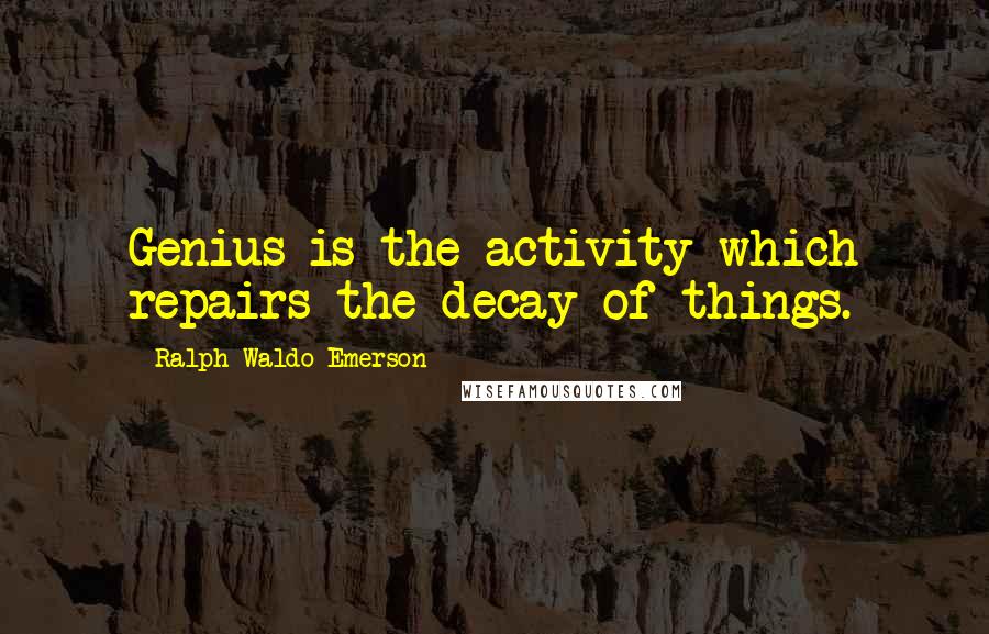 Ralph Waldo Emerson Quotes: Genius is the activity which repairs the decay of things.