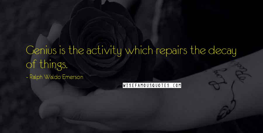 Ralph Waldo Emerson Quotes: Genius is the activity which repairs the decay of things.