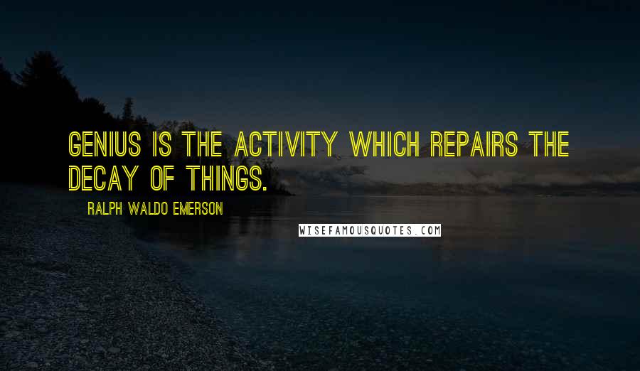 Ralph Waldo Emerson Quotes: Genius is the activity which repairs the decay of things.
