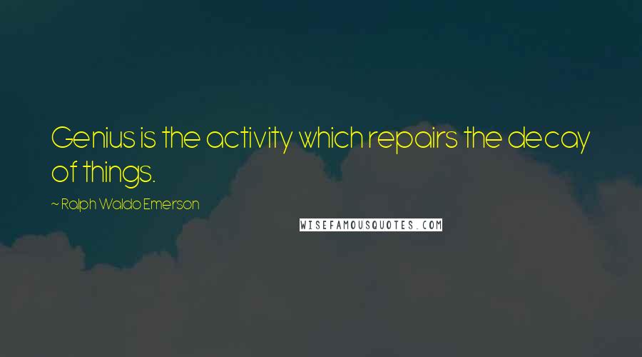 Ralph Waldo Emerson Quotes: Genius is the activity which repairs the decay of things.