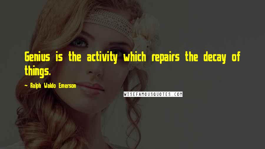 Ralph Waldo Emerson Quotes: Genius is the activity which repairs the decay of things.