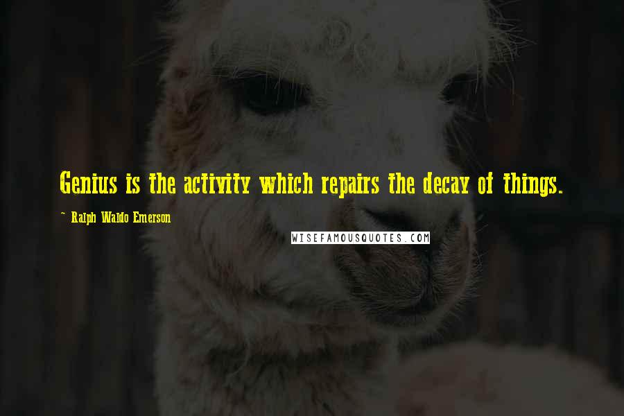 Ralph Waldo Emerson Quotes: Genius is the activity which repairs the decay of things.