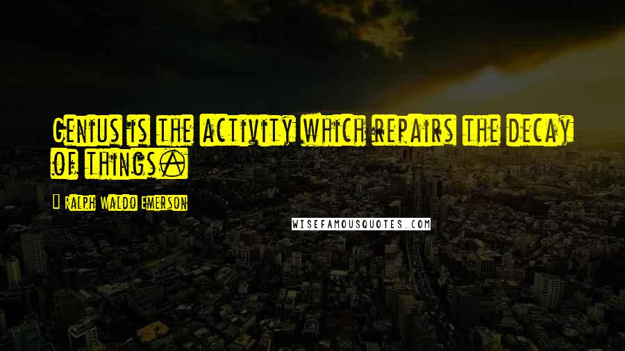 Ralph Waldo Emerson Quotes: Genius is the activity which repairs the decay of things.