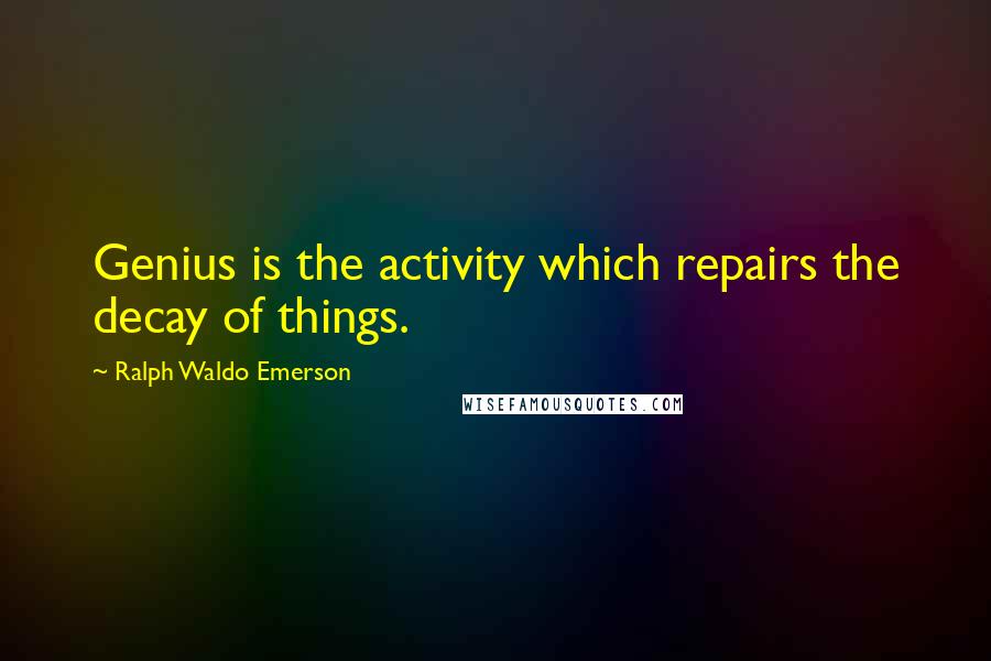 Ralph Waldo Emerson Quotes: Genius is the activity which repairs the decay of things.