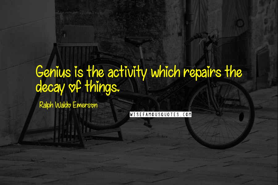 Ralph Waldo Emerson Quotes: Genius is the activity which repairs the decay of things.