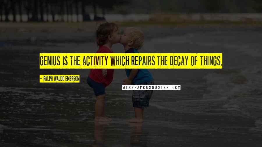 Ralph Waldo Emerson Quotes: Genius is the activity which repairs the decay of things.