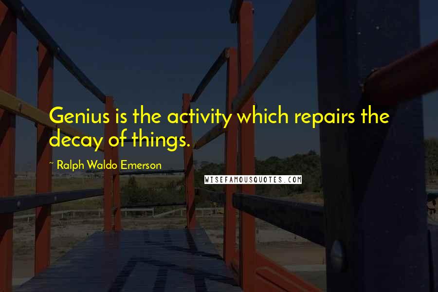 Ralph Waldo Emerson Quotes: Genius is the activity which repairs the decay of things.