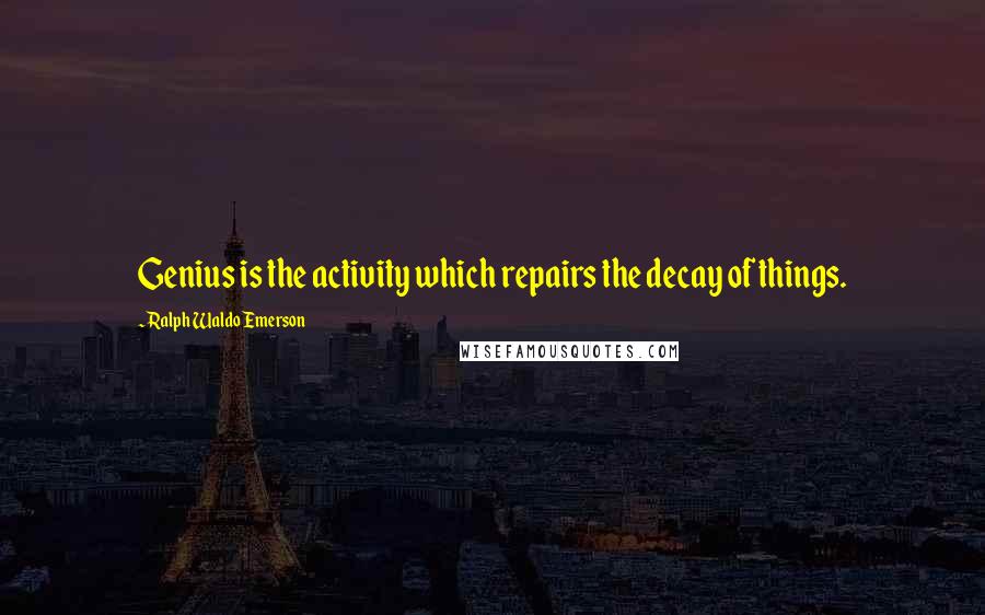 Ralph Waldo Emerson Quotes: Genius is the activity which repairs the decay of things.