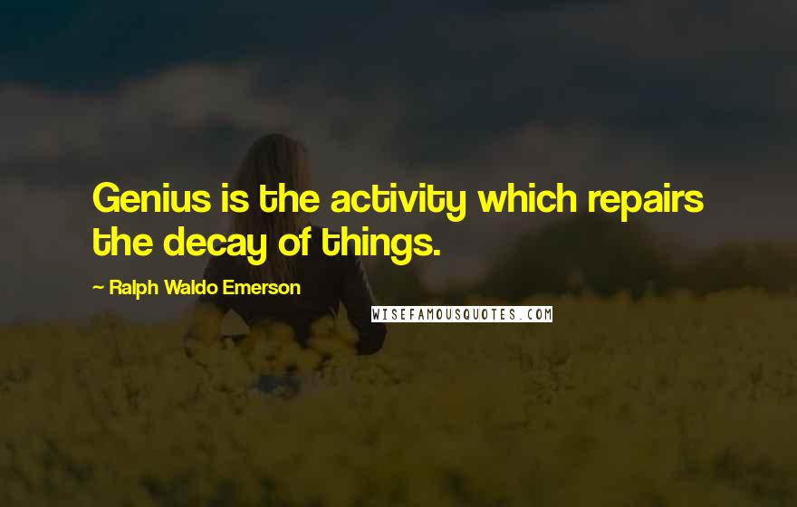 Ralph Waldo Emerson Quotes: Genius is the activity which repairs the decay of things.