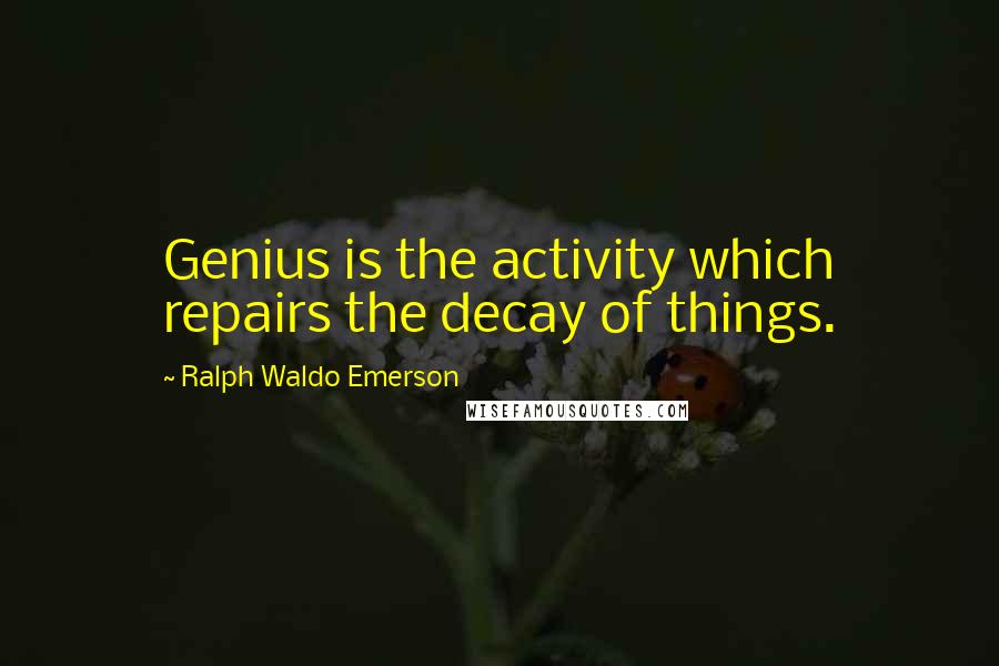 Ralph Waldo Emerson Quotes: Genius is the activity which repairs the decay of things.