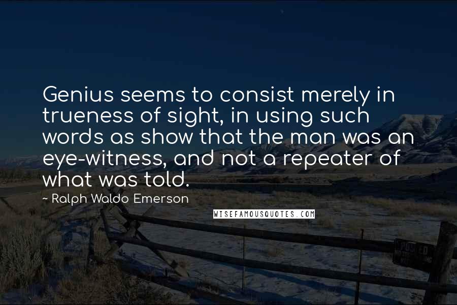 Ralph Waldo Emerson Quotes: Genius seems to consist merely in trueness of sight, in using such words as show that the man was an eye-witness, and not a repeater of what was told.