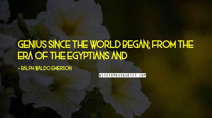 Ralph Waldo Emerson Quotes: Genius since the world began; from the era of the Egyptians and