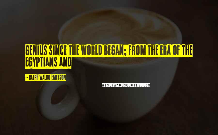 Ralph Waldo Emerson Quotes: Genius since the world began; from the era of the Egyptians and