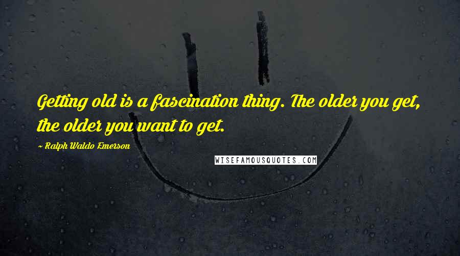 Ralph Waldo Emerson Quotes: Getting old is a fascination thing. The older you get, the older you want to get.