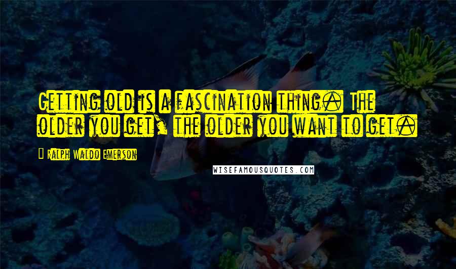 Ralph Waldo Emerson Quotes: Getting old is a fascination thing. The older you get, the older you want to get.